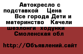 Автокресло с подставкой. › Цена ­ 4 000 - Все города Дети и материнство » Качели, шезлонги, ходунки   . Смоленская обл.